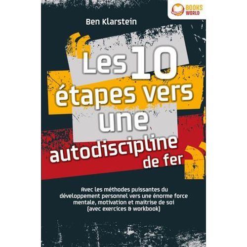 Les 10 Étapes Vers Une Autodiscipline De Fer: Avec Les Méthodes Puissantes Du Développement Personnel Vers Une Énorme Force Mentale, Motivation Et Maitrise De Soi (Avec Exercices & Workbook)
