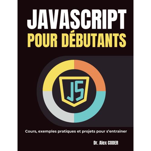 Javascript Pour Débutants: Cours, Exemples Pratiques Et Projets Pour Sentrainer