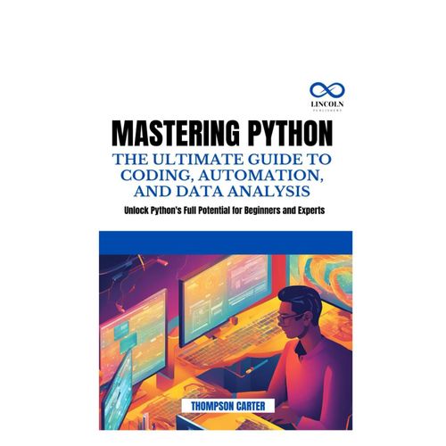 Mastering Python The Ultimate Guide To Coding, Automation, And Data Analysis: Unlock Python's Full Potential For Beginners And Experts