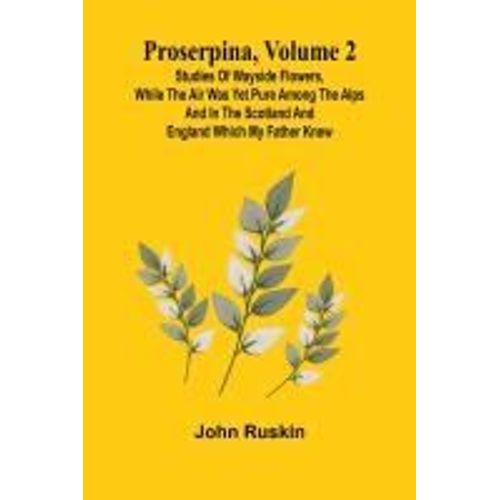 Proserpina, Volume 2; Studies Of Wayside Flowers, While The Air Was Yet Pure Among The Alps And In The Scotland And England Which My Father Knew