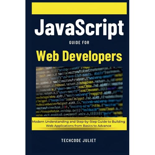 Javascript Guide For Web Developers: Modern Understanding And Step-By-Step Guide To Building Web Applications From Basics To Advance