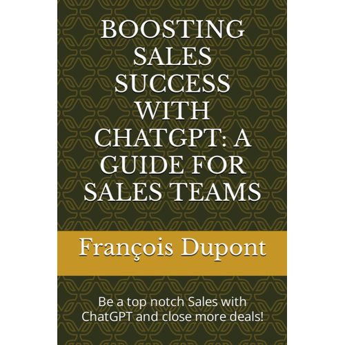 Boosting Sales Success With Chatgpt: A Guide For Sales Teams: Be A Top Notch Sales With Chatgpt And Close More Deals!