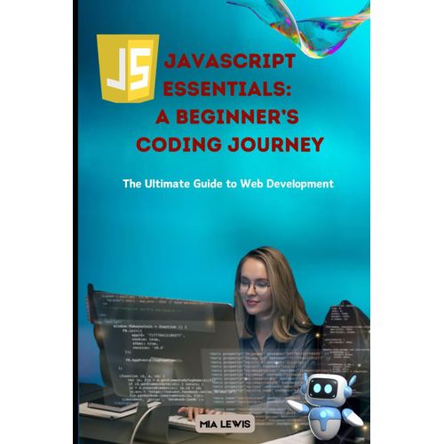 Javascript Essentials: A Beginners Coding Journey, The Ultimate Guide To Web Development