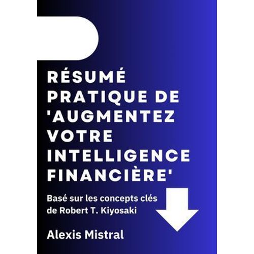 Résumé Pratique De 'augmentez Votre Intelligence Financière' : Basé Sur Les Concepts Clés De Robert T. Kiyosaki