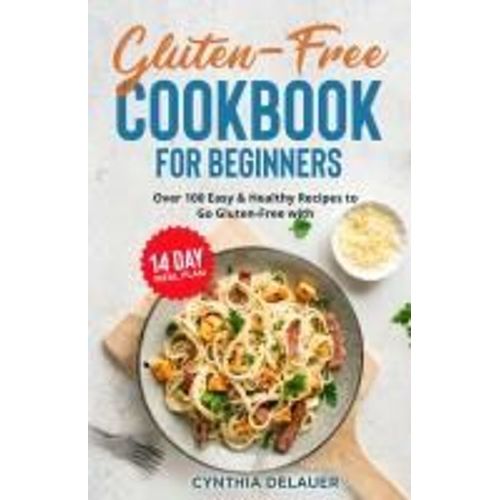 Gluten-Free Cookbook For Beginners - Over 100 Easy & Healthy Recipes To Go Gluten-Free With 14 Day Meal Plan