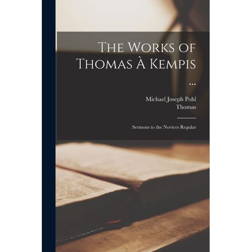 The Works Of Thomas À Kempis ...: Sermons To The Novices Regular