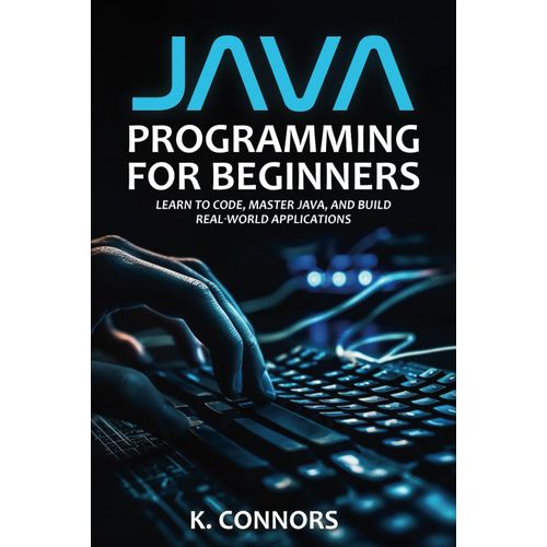Java Programming For Beginners: Learn To Code, Master Java, And Build Real-World Applications