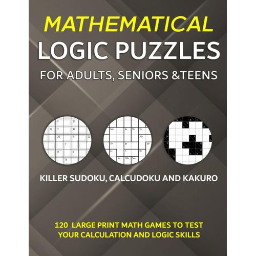 Mathematical Logic Puzzles For Adults, Seniors And Teens: Killer Sudoku, Calcudoku And Kakuro - 120 Large Print Math Games To Test Your Calculation And Logic Skills