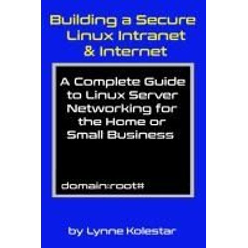 Building A Secure Linux Intranet & Internet: A Guide To Linux Server Networking For The Home Or Small Business (The Linux Server Mastery Series)