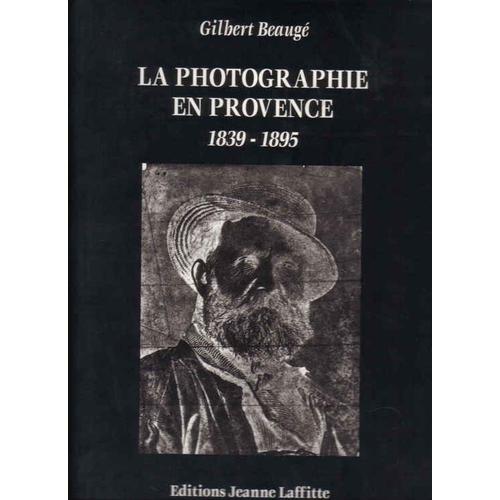 La Photographie En Provence - 1839-1895, Culture Photographique Et Société Au Xixe Siècle
