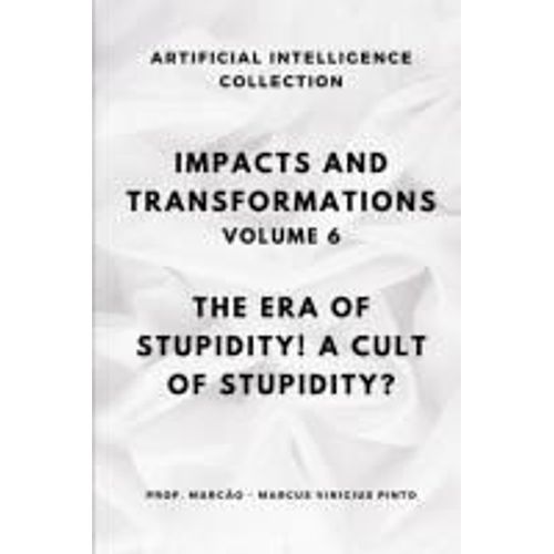 Impacts And Transformations - Volume 6: The Era Of Stupidity! A Cult Of Stupidity? (Artificial Intelligence And The Power Of Data)