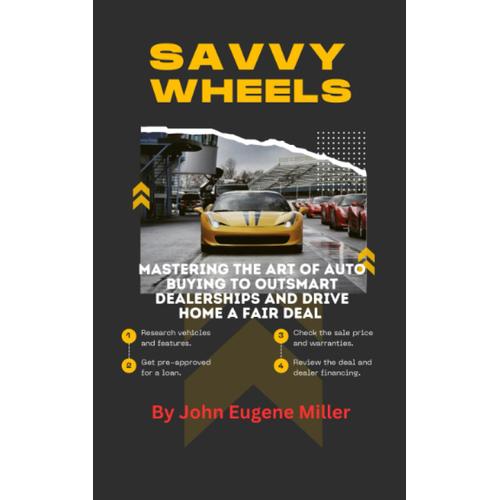 Savvy Wheels: Mastering The Art Of Auto Buying To Outsmart Dealerships And Drive Home A Fair Deal.