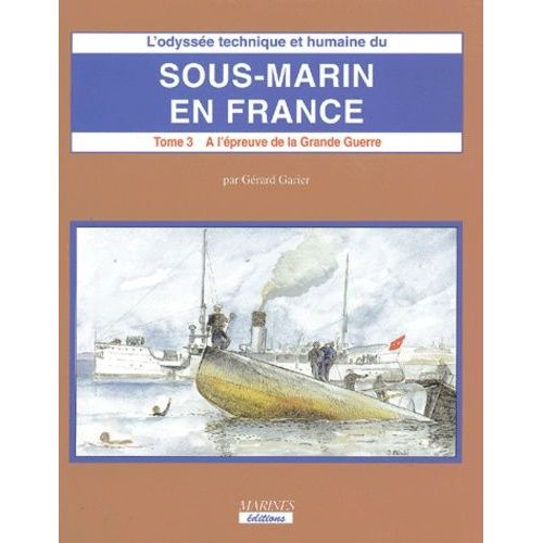 L'odyssee Technique Et Humaine Du Sous-Marin En France - Tome 3, A L'epreuve De La Grande Guerre