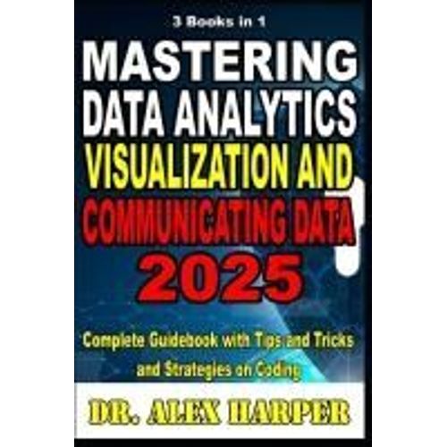 3 Books In 1 Mastering Data Analytics Visualization And Communicating Data 2025: Complete Guidebook With Tips And Tricks And Strategies On Coding