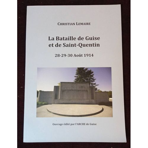 La Bataille De Guise Et De Saint-Quentin 28 -29 - 30 Août 1914 , Christian Lemaire , Arche De Guise 2014 , Régionalisme , Picardie , Aisne , Guerre 14-18 , Histoire Militaire , Militaria