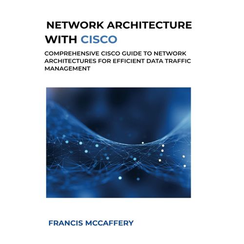 Network Architecture With Cisco: Comprehensive Cisco Guide To Network Architectures For Efficient Data Traffic Management