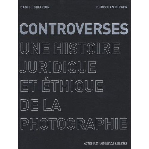 Controverses - Une Histoire Juridique Et Éthique De La Photographie