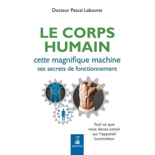 Le Corps Humain, Cette Magnifique Machine, Ses Secrets De Fonctionnement - Tout Ce Que Vous Devez Savoir Sur L'appareil Locomoteur