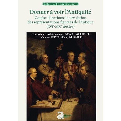 Donner À Voir L'antiquité - Genèse, Fonctions Et Circulation Des Représentations Figurées De L'antique (Xvie-Xixe Siècles)