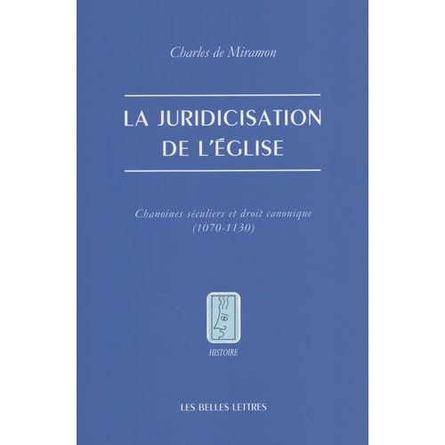La Juridicisation De L'eglise - Chanoines Séculiers Et Droit Canonique (1070-1130)