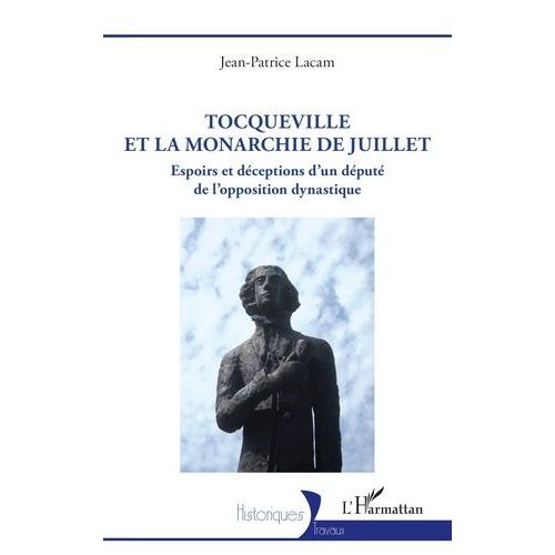 Tocqueville Et La Monarchie De Juillet - Espoirs Et Déceptions D'un Député De L'opposition Dynastique
