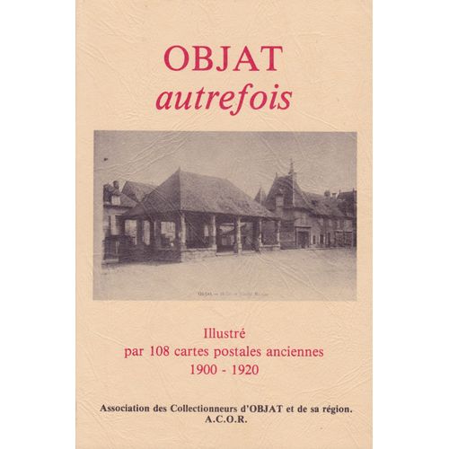 Objat Autrefois . Illustré Par 108 Cartes Postales Anciennes 1900 - 1920