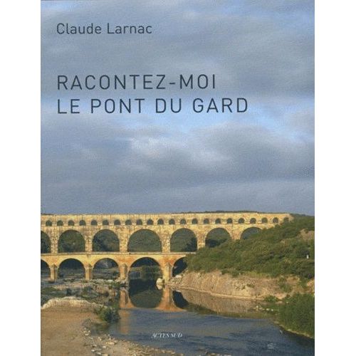 Racontez-Moi Le Pont Du Gard - Essai De Réponse À Des Questions Relatives À L'aqueduc De Nîmes Et Au Pont Du Gard