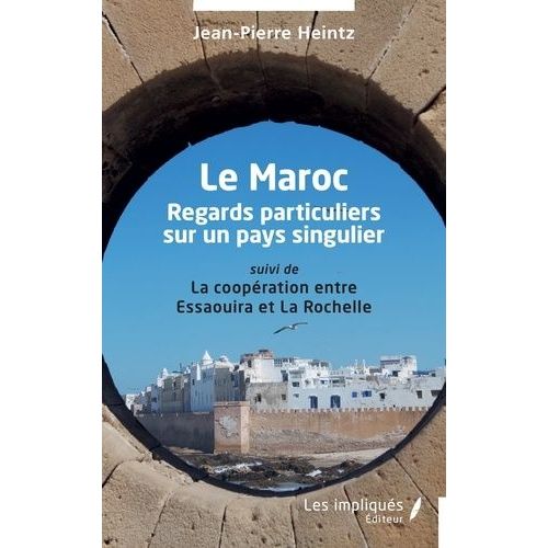 Le Maroc - Regards Particuliers Sur Un Pays Singulier Suivi De La Coopération Entre Essaouira Et La Rochelle