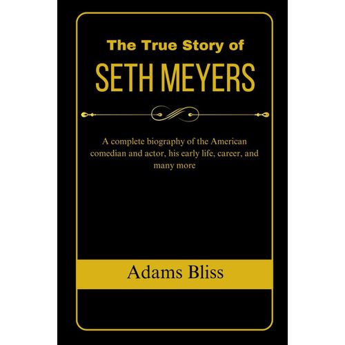 The True Story Of Seth Meyers: A Complete Biography Of The American Comedian And Actor, His Early Life, Career, And Many More