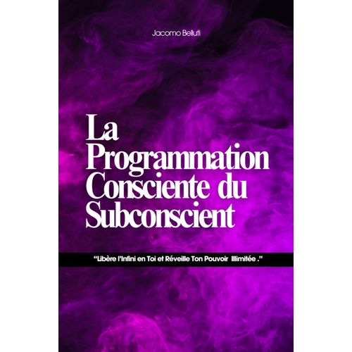 La Programmation Consciente Du Subconscient: Libère Linfini En Toi Et Réveille Ton Pouvoir Illimitée .