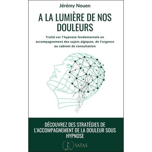 A La Lumière De Nos Douleurs - Traité D'application De L'hypnose Fondamentale En Accompagnement Du Sujet Algique, De L'urgence, Au Cabinet De Consultation