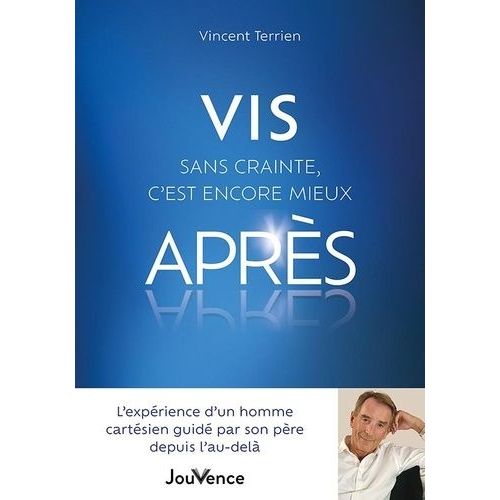 Vis Sans Crainte, C?Est Encore Mieux Après ! - L?Expérience D?Un Homme Cartésien Guidé Par Son Père Depuis L?Au-Delà