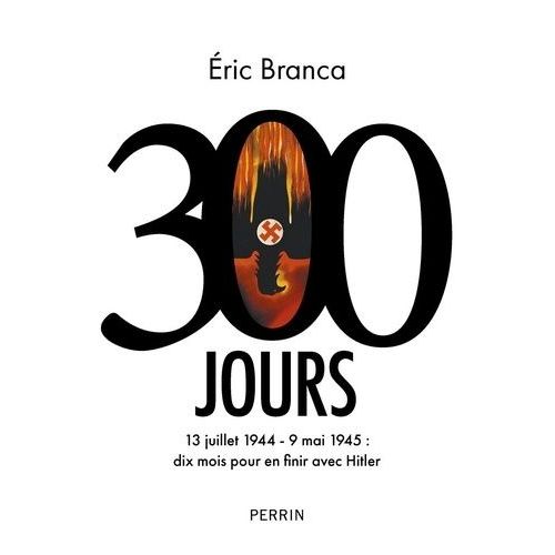 300 Jours - 13 Juillet 1944-9 Mai 1945 : Dix Mois Pour En Finir Avec Hitler