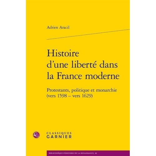 Histoire D'une Liberté Dans La France Moderne - Protestants, Politique Et Monarchie (Vers 1598 - Vers 1629)
