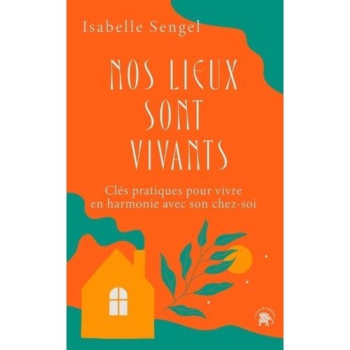 Nos Lieux Sont Vivants - Clés Pratiques Pour Vivre En Harmonie Avec Son Chez-Soi