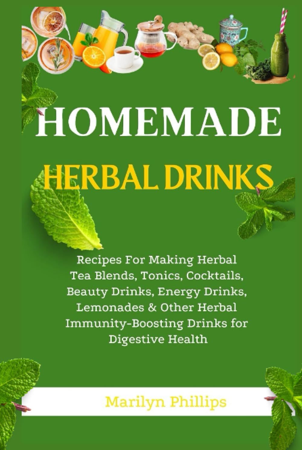 Homemade Herbal Drinks: Recipes For Making Herbal Tea Blends, Tonics, Cocktails, Beauty Drinks, Energy Drinks, Lemonades & Other Herbal Immunity-Boosting Drinks For Digestive Health