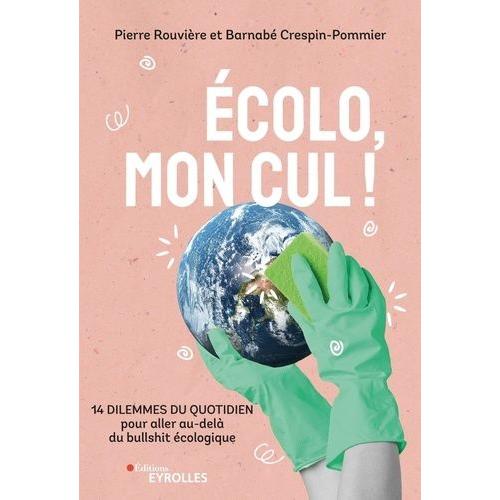 Ecolo, Mon Cul ! - 14 Dilemmes Du Quotidien Pour Aller Au-Delà Du Bullshit Écologique