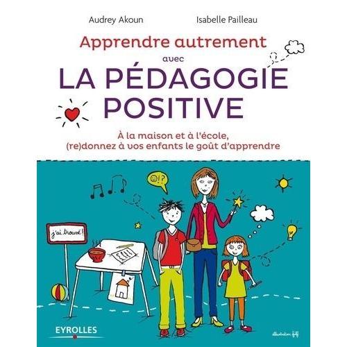 Apprendre Autrement Avec La Pédagogie Positive - A La Maison Et À L'école, (Re)Donnez À Vos Enfants Le Goût D'apprendre