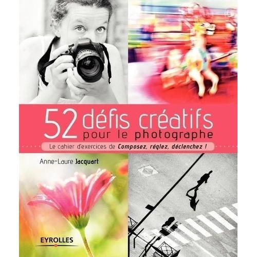 52 Défis Créatifs Pour Le Photographe - Le Cahier D'exercices De Composez, Réglez, Déclenchez !