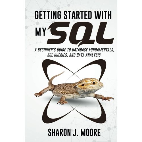 Getting Started With Mysql: A Beginner's Guide To Database Fundamentals, Sql Queries, And Data Analysis (Progamming And Coding Guides)