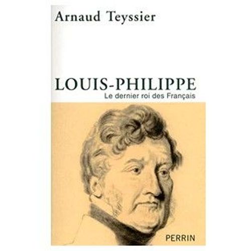 Louis-Philippe Le Dernier Roi Des Français. Arnaud Teyssier.