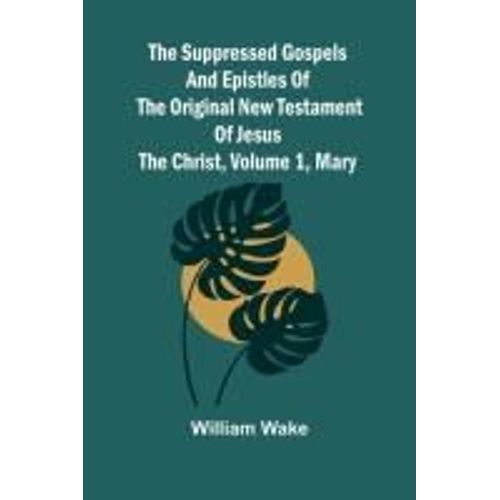 The Suppressed Gospels And Epistles Of The Original New Testament Of Jesus The Christ, Volume 1, Mary