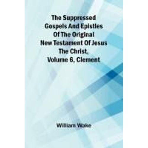 The Suppressed Gospels And Epistles Of The Original New Testament Of Jesus The Christ, Volume 6, Clement