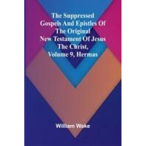 The Suppressed Gospels And Epistles Of The Original New Testament Of Jesus The Christ, Volume 9, Hermas