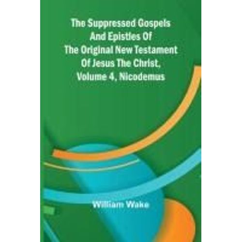 The Suppressed Gospels And Epistles Of The Original New Testament Of Jesus The Christ, Volume 4, Nicodemus