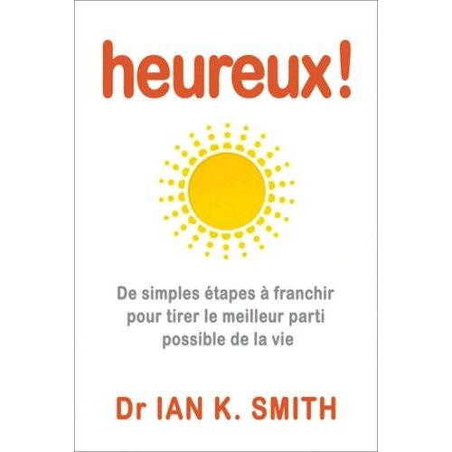 Heureux ! - De Simples Étapes À Franchir Pour Tirer Le Meilleur Parti Possible De La Vie