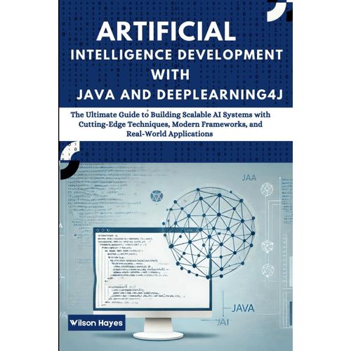 Artificial Intelligence Development With Java And Deeplearning4j: The Ultimate Guide To Building Scalable Ai Systems With Cutting-Edge Techniques, Modern Frameworks, And Real-World Applications