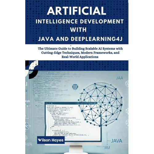 Artificial Intelligence Development With Java And Deeplearning4j: The Ultimate Guide To Building Scalable Ai Systems With Cutting-Edge Techniques, Modern Frameworks, And Real-World Applications