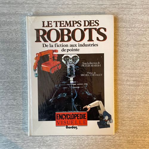 Le Temps Des Robots De La Fiction Aux Industries De Pointe Sous La Direction De Peter Marsh Préface De Michel Chevalet Encyclopédie Visuelle Bordas
