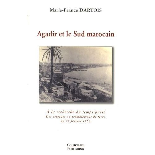 Agadir Et Le Sud Marocain - A La Recherche Du Temps Passé - Des Origines Au Tremblement De Terre Du 29 Février 1960
